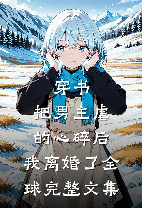 穿书：把男主虐的心碎后，我离婚了全球完整文集