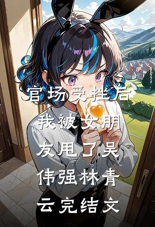 官场受挫后，我被女朋友甩了吴伟强林青云完结文
