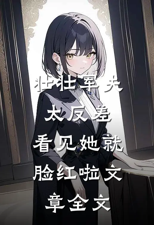 壮壮军夫太反差，看见她就脸红啦文章全文