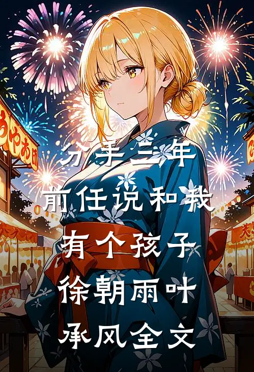分手三年，前任说和我有个孩子徐朝雨叶承风全文