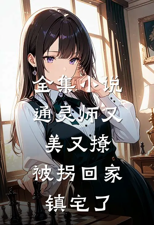 全集小说通灵师又美又撩，被拐回家镇宅了