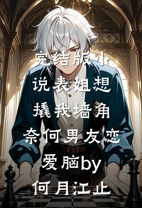 完结版小说表姐想撬我墙角，奈何男友恋爱脑by何月江止