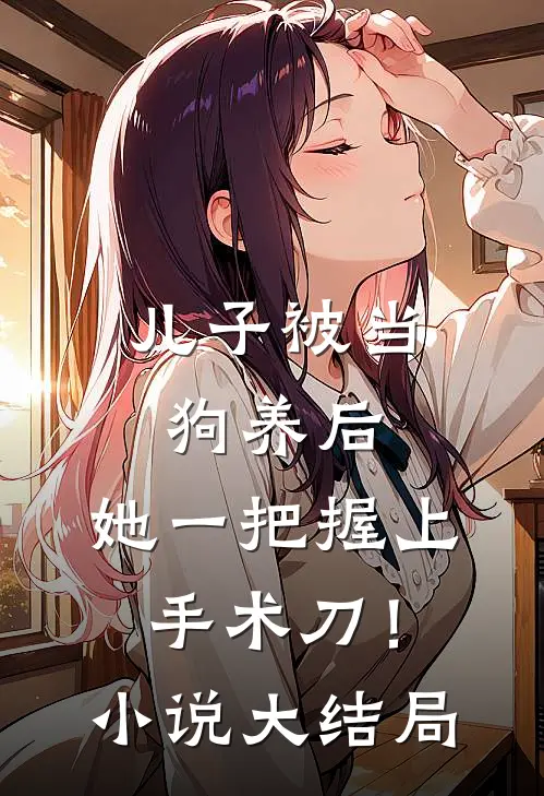 儿子被当狗养后，她一把握上手术刀！小说大结局