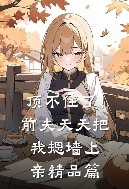 顶不住了！前夫天天把我摁墙上亲精品篇