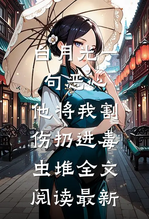白月光一句恶心，他将我割伤扔进毒虫堆全文阅读最新