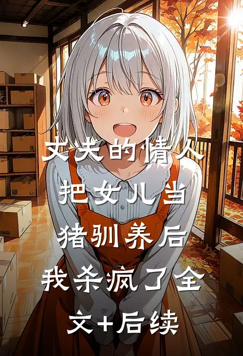 丈夫的情人把女儿当猪驯养后，我杀疯了全文+后续