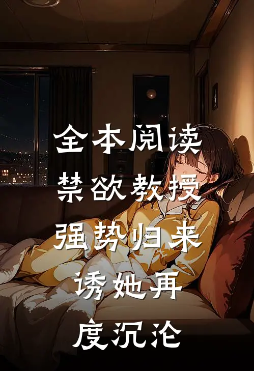 全本阅读禁欲教授强势归来，诱她再度沉沦