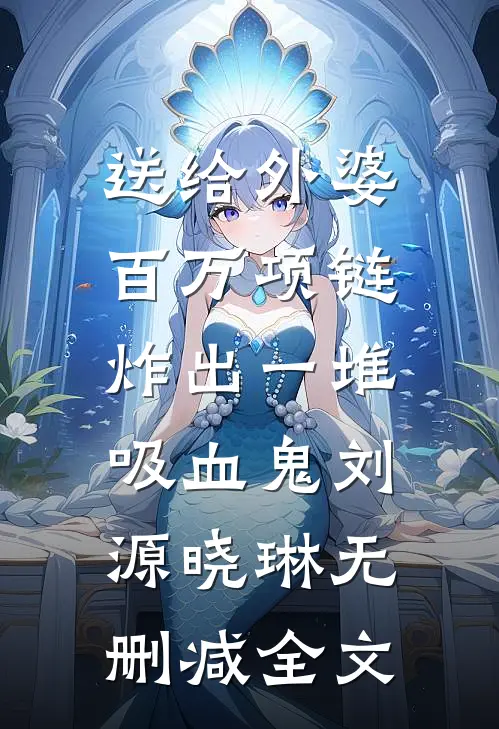 送给外婆百万项链，炸出一堆吸血鬼刘源晓琳无删减全文