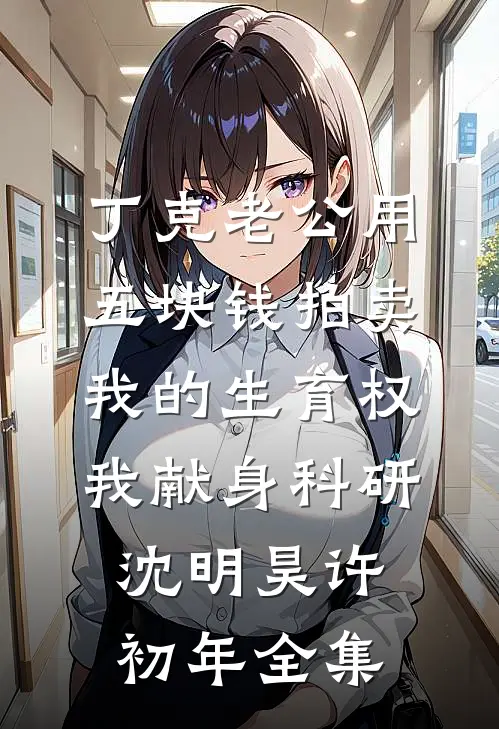 丁克老公用五块钱拍卖我的生育权，我献身科研沈明昊许初年全集