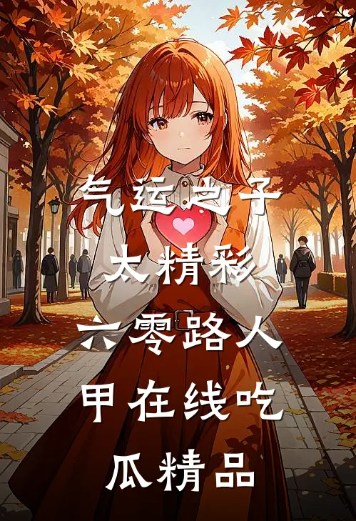 气运之子太精彩，六零路人甲在线吃瓜精品