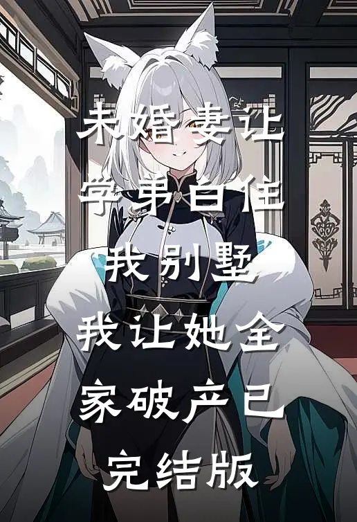 未婚妻让学弟白住我别墅，我让她全家破产已完结版