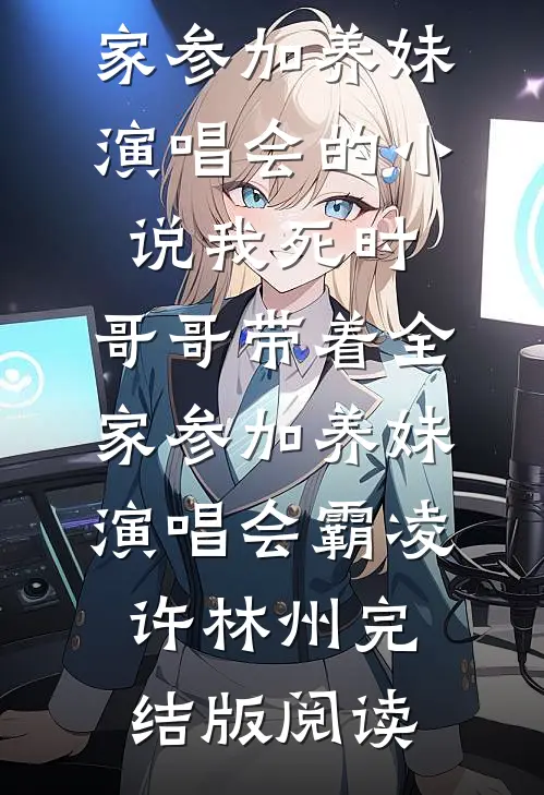 我死时，哥哥带着全家参加养妹演唱会的小说我死时，哥哥带着全家参加养妹演唱会霸凌许林州完结版阅读