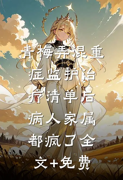青梅弄混重症监护治疗清单后，病人家属都疯了全文+免费