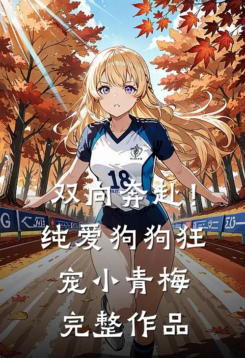 双向奔赴！纯爱狗狗狂宠小青梅完整作品