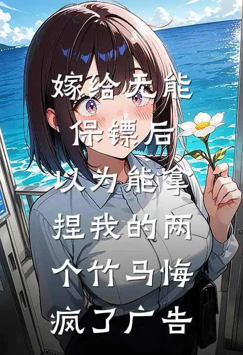 嫁给无能保镖后，以为能拿捏我的两个竹马悔疯了广告