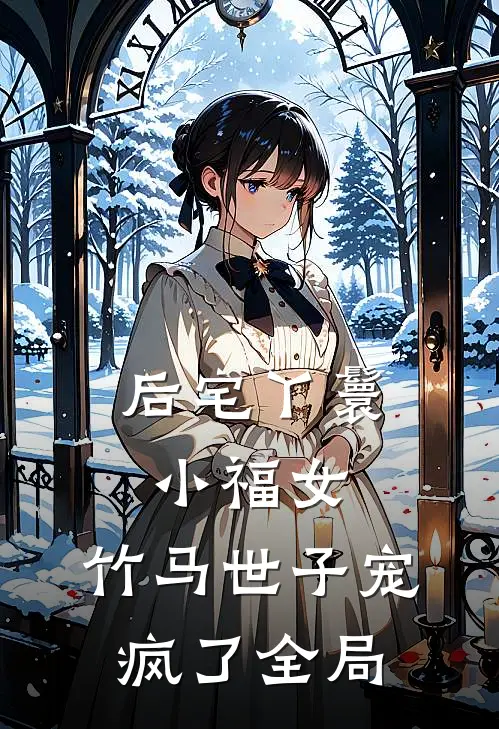 后宅丫鬟小福女，竹马世子宠疯了全局