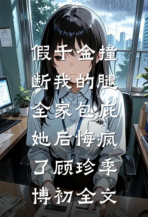 假千金撞断我的腿，全家包庇她后悔疯了顾珍季博初全文