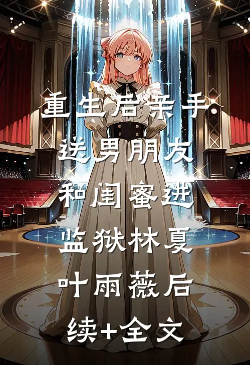 重生后亲手送男朋友和闺蜜进监狱林夏叶雨薇后续+全文