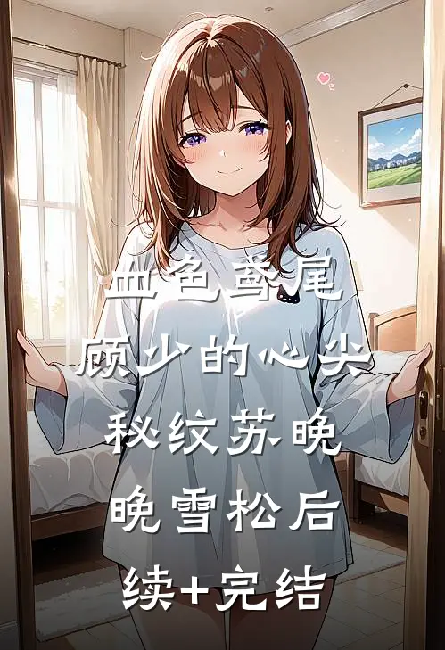血色鸢尾：顾少的心尖秘纹苏晚晚雪松后续+完结