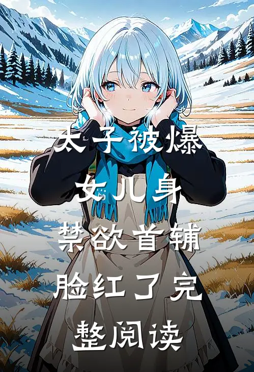 太子被爆女儿身，禁欲首辅脸红了完整阅读