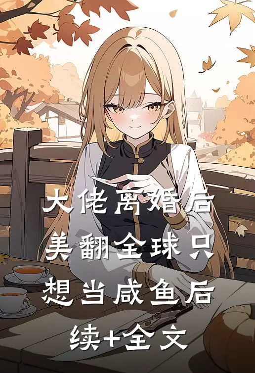 大佬离婚后美翻全球只想当咸鱼后续+全文