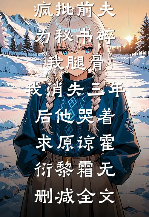 疯批前夫为秘书碎我腿骨，我消失三年后他哭着求原谅霍衍黎霜无删减全文