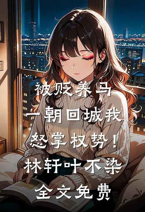 被贬养马，一朝回城我怒掌权势！林轩叶不染全文免费