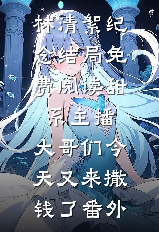 林清絮纪念结局免费阅读甜系主播：大哥们今天又来撒钱了番外