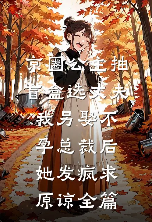 京圈公主抽盲盒选丈夫，我另娶不孕总裁后她发疯求原谅全篇