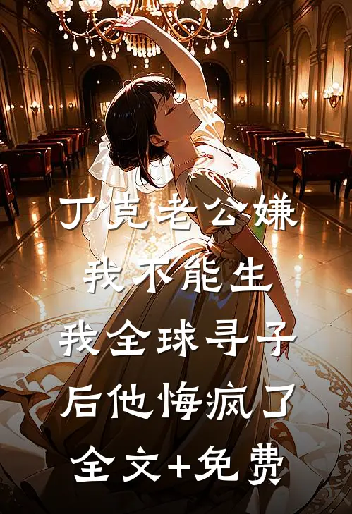 丁克老公嫌我不能生，我全球寻子后他悔疯了全文+免费