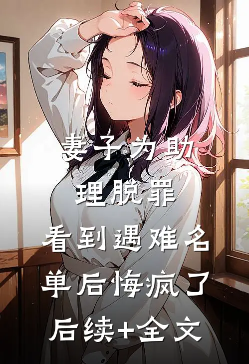 妻子为助理脱罪，看到遇难名单后悔疯了后续+全文
