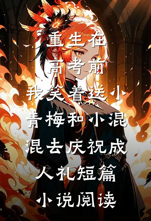 重生在高考前，我笑着送小青梅和小混混去庆祝成人礼短篇小说阅读