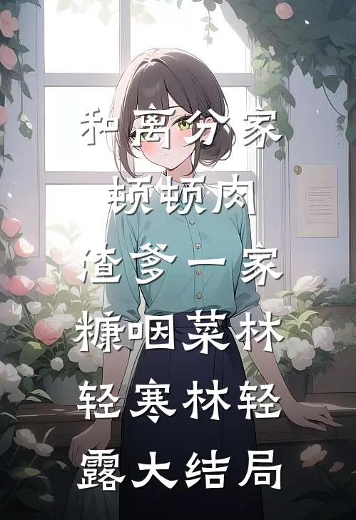 和离分家顿顿肉，渣爹一家糠咽菜林轻寒林轻露大结局