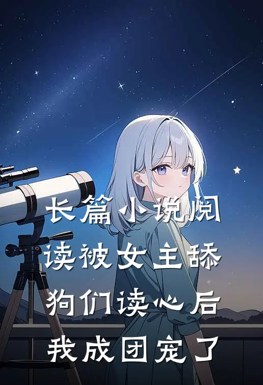 长篇小说阅读被女主舔狗们读心后，我成团宠了