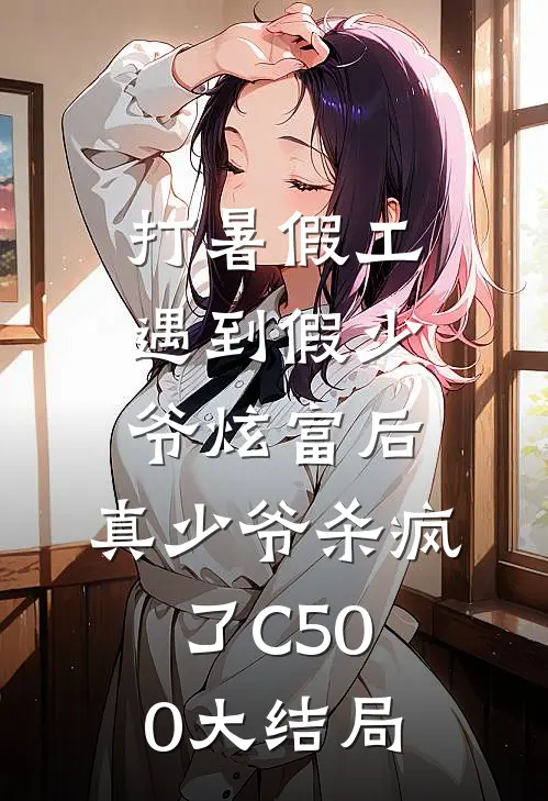 打暑假工遇到假少爷炫富后，真少爷杀疯了C500大结局