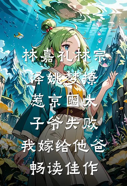 林嘉礼林宗泽姚梦_(撩惹京圈太子爷失败,我嫁给他爸)畅读佳作