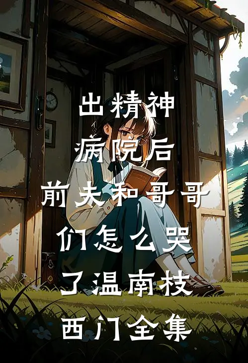 出精神病院后，前夫和哥哥们怎么哭了温南枝西门全集