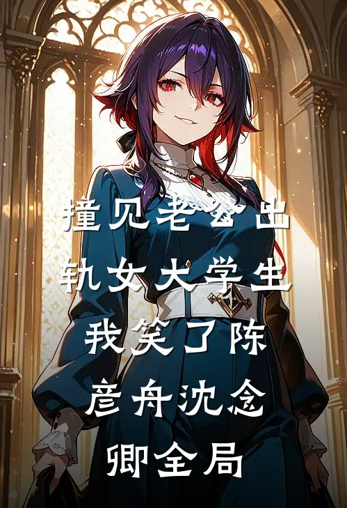 撞见老公出轨女大学生，我笑了陈彦舟沈念卿全局
