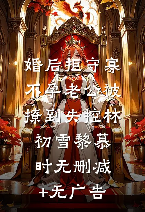 婚后拒守寡，不孕老公被撩到失控林初雪黎慕时无删减+无广告