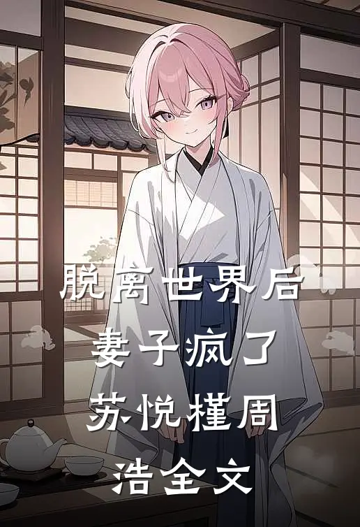 脱离世界后，妻子疯了苏悦槿周浩全文