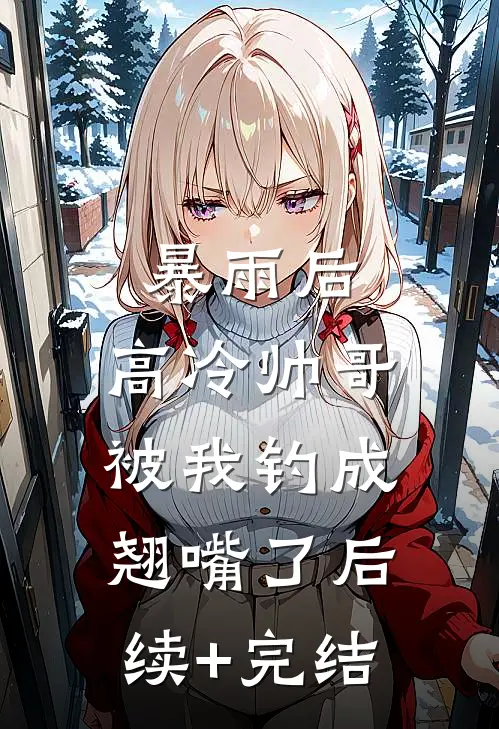 暴雨后，高冷帅哥被我钓成翘嘴了后续+完结