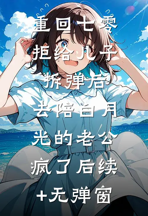 重回七零拒给儿子拆弹后，去陪白月光的老公疯了后续+无弹窗