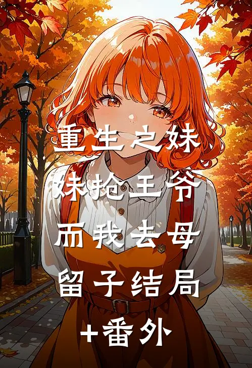 重生之妹妹抢王爷，而我去母留子结局+番外