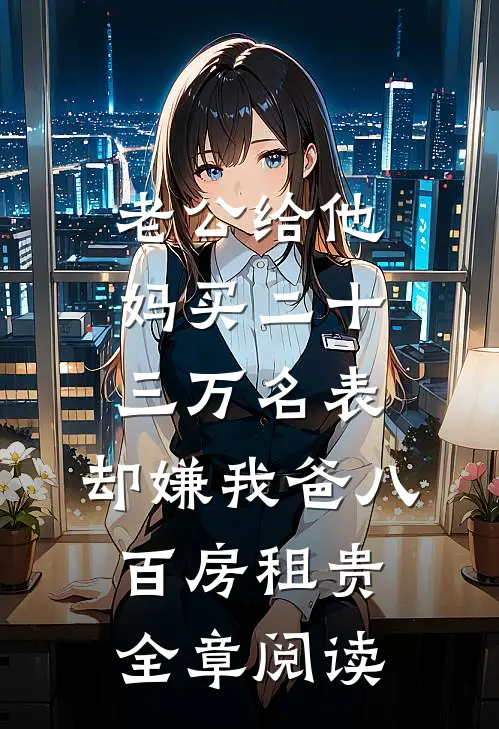 老公给他妈买二十三万名表，却嫌我爸八百房租贵全章阅读