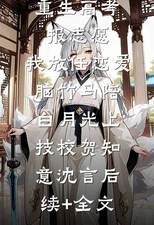 重生高考报志愿，我放任恋爱脑竹马陪白月光上技校贺知意沈言后续+全文
