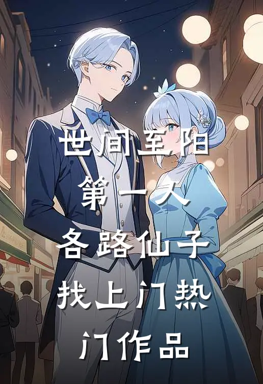 世间至阳第一人，各路仙子找上门热门作品