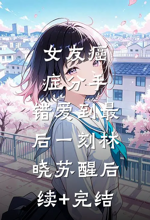 女友癌症分手，错爱到最后一刻林晓苏醒后续+完结