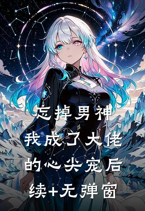 忘掉男神，我成了大佬的心尖宠后续+无弹窗
