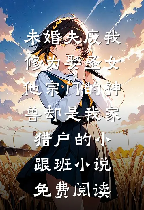 未婚夫废我修为娶圣女，他宗门的神兽却是我家猎户的小跟班小说免费阅读