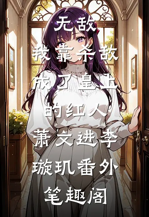 无敌：我靠杀敌成了皇上的红人：萧文进李璇玑番外笔趣阁